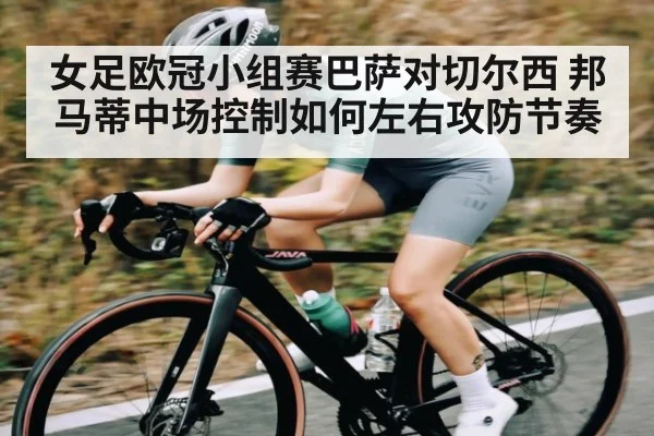 女足欧冠小组赛巴萨对切尔西 邦马蒂中场控制如何左右攻防节奏