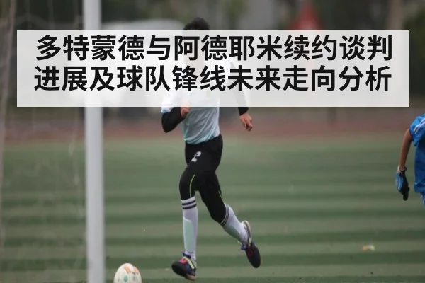 多特蒙德与阿德耶米续约谈判进展及球队锋线未来走向分析