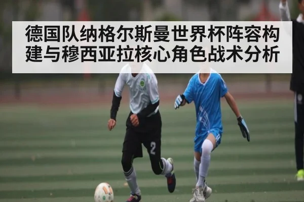 德国队纳格尔斯曼世界杯阵容构建与穆西亚拉核心角色战术分析