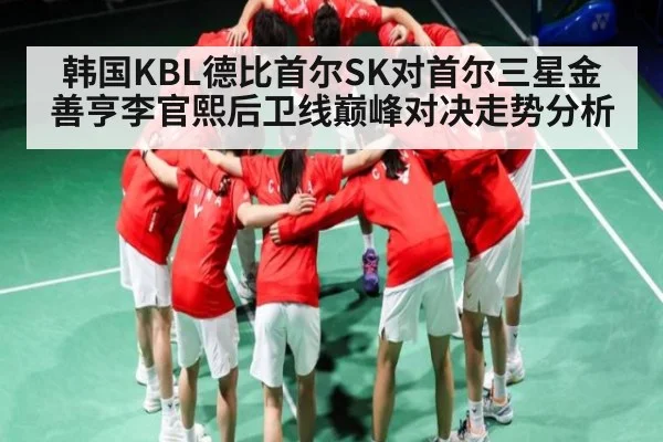 韩国KBL德比首尔SK对首尔三星金善亨李官熙后卫线巅峰对决走势分析